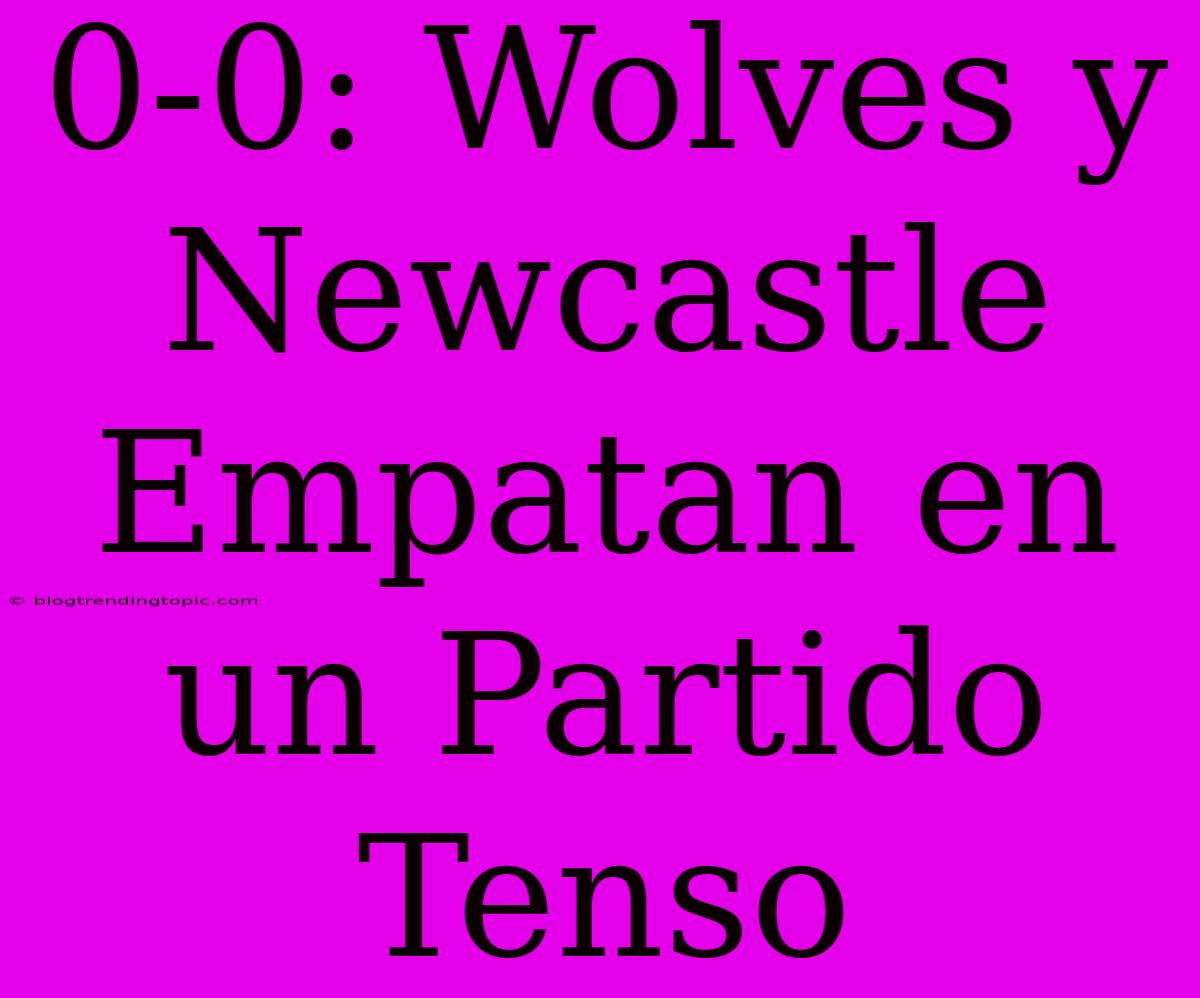 0-0: Wolves Y Newcastle Empatan En Un Partido Tenso