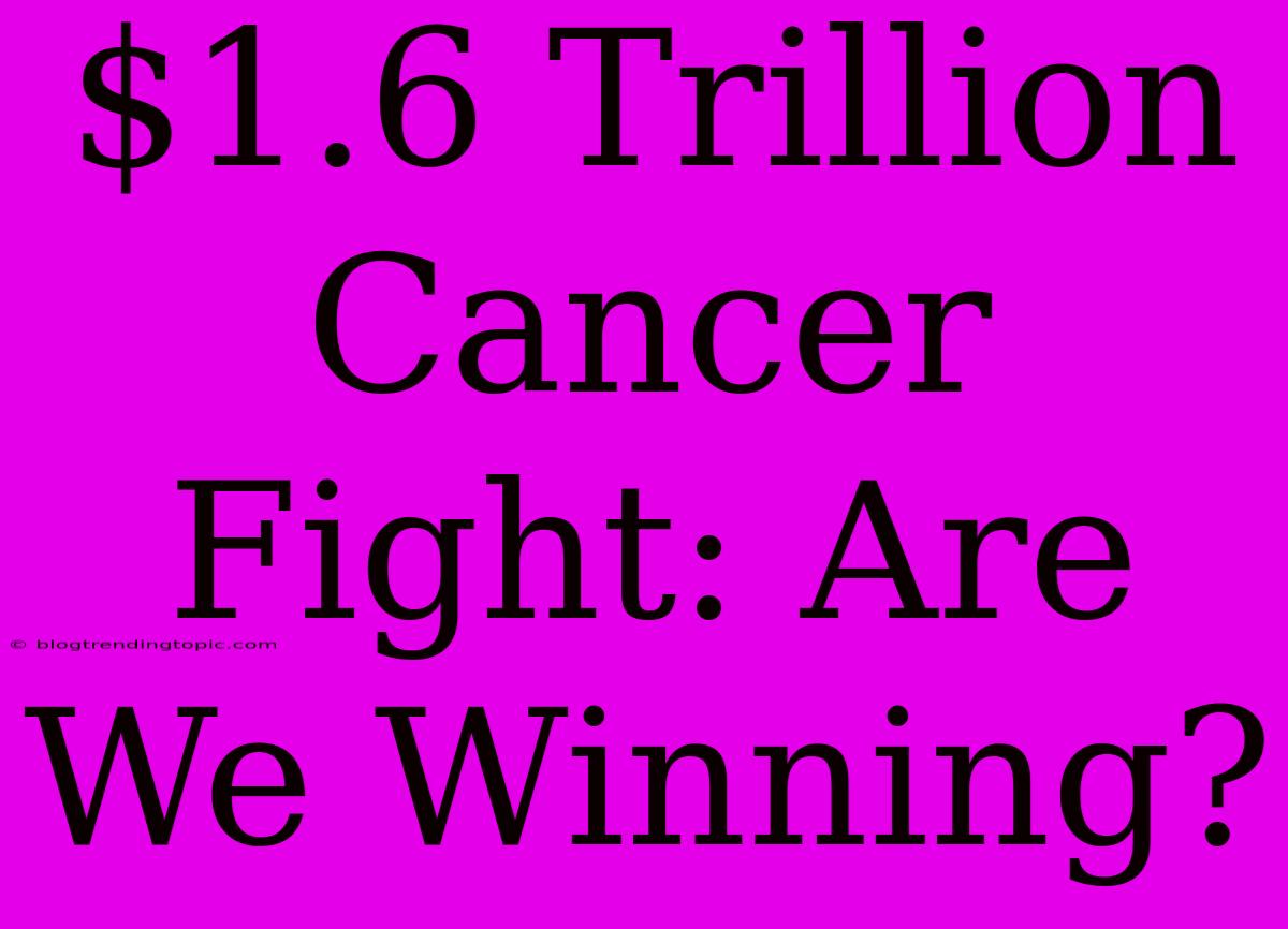 $1.6 Trillion Cancer Fight: Are We Winning?