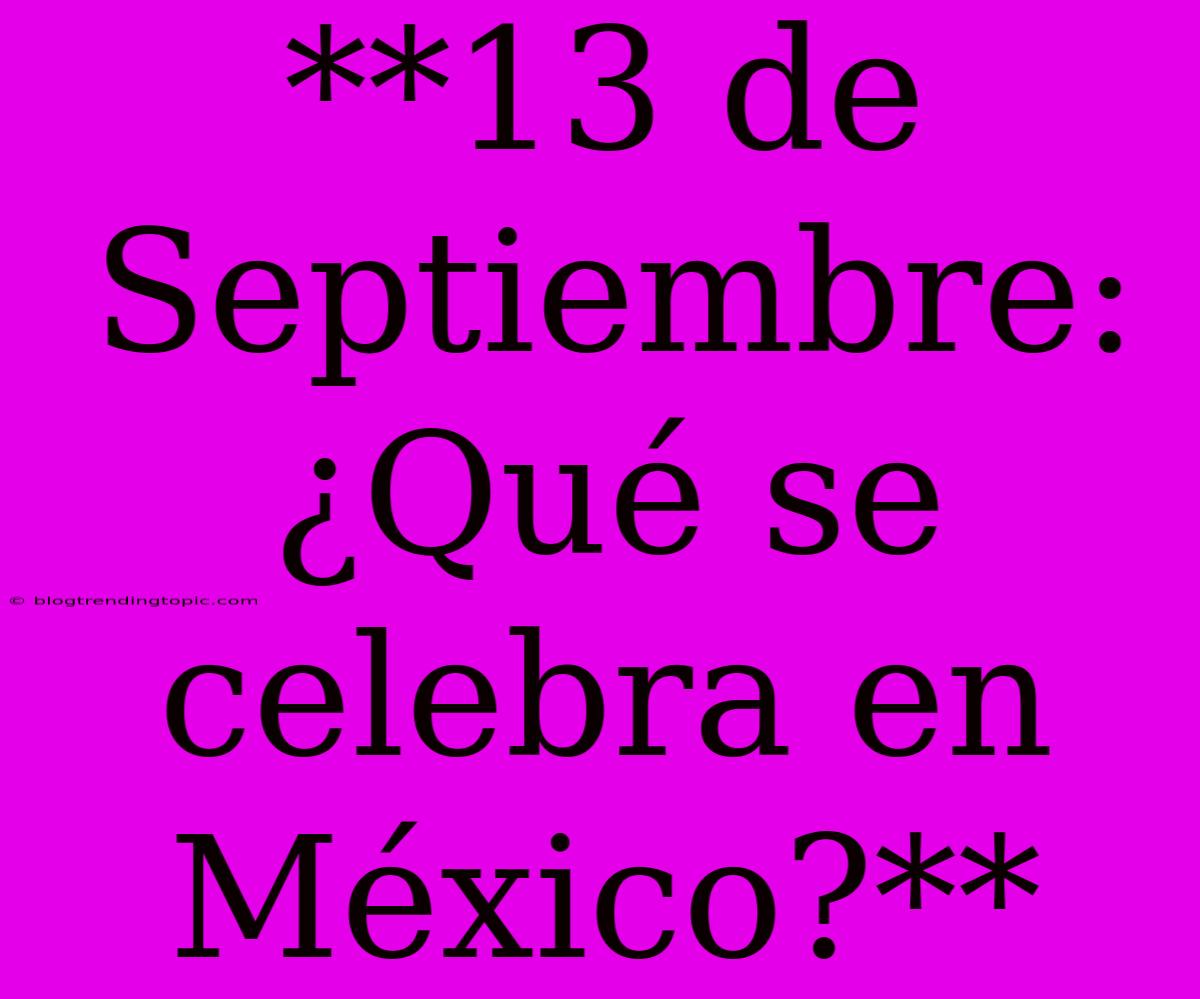 **13 De Septiembre: ¿Qué Se Celebra En México?**