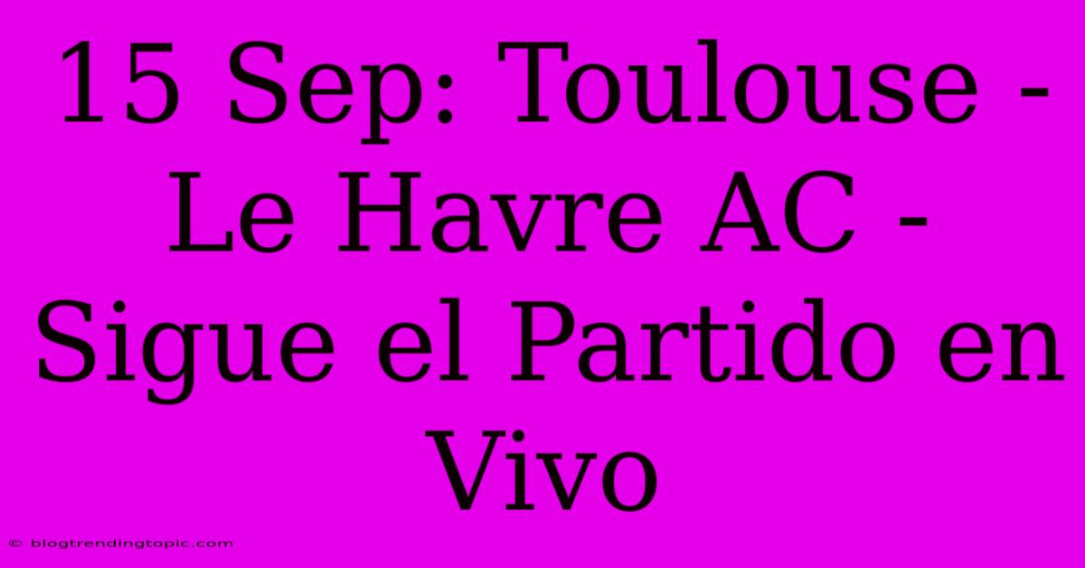 15 Sep: Toulouse - Le Havre AC - Sigue El Partido En Vivo