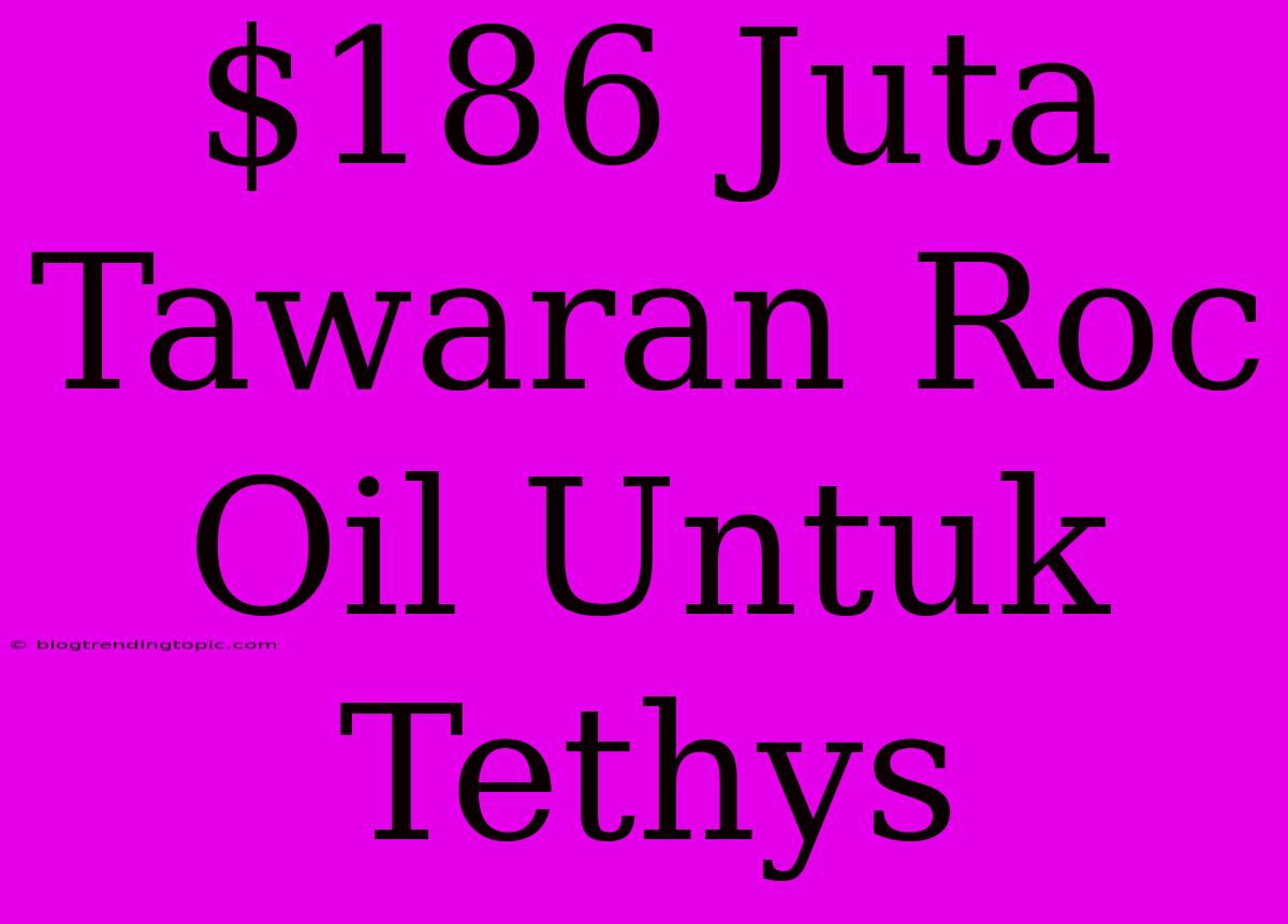 $186 Juta Tawaran Roc Oil Untuk Tethys