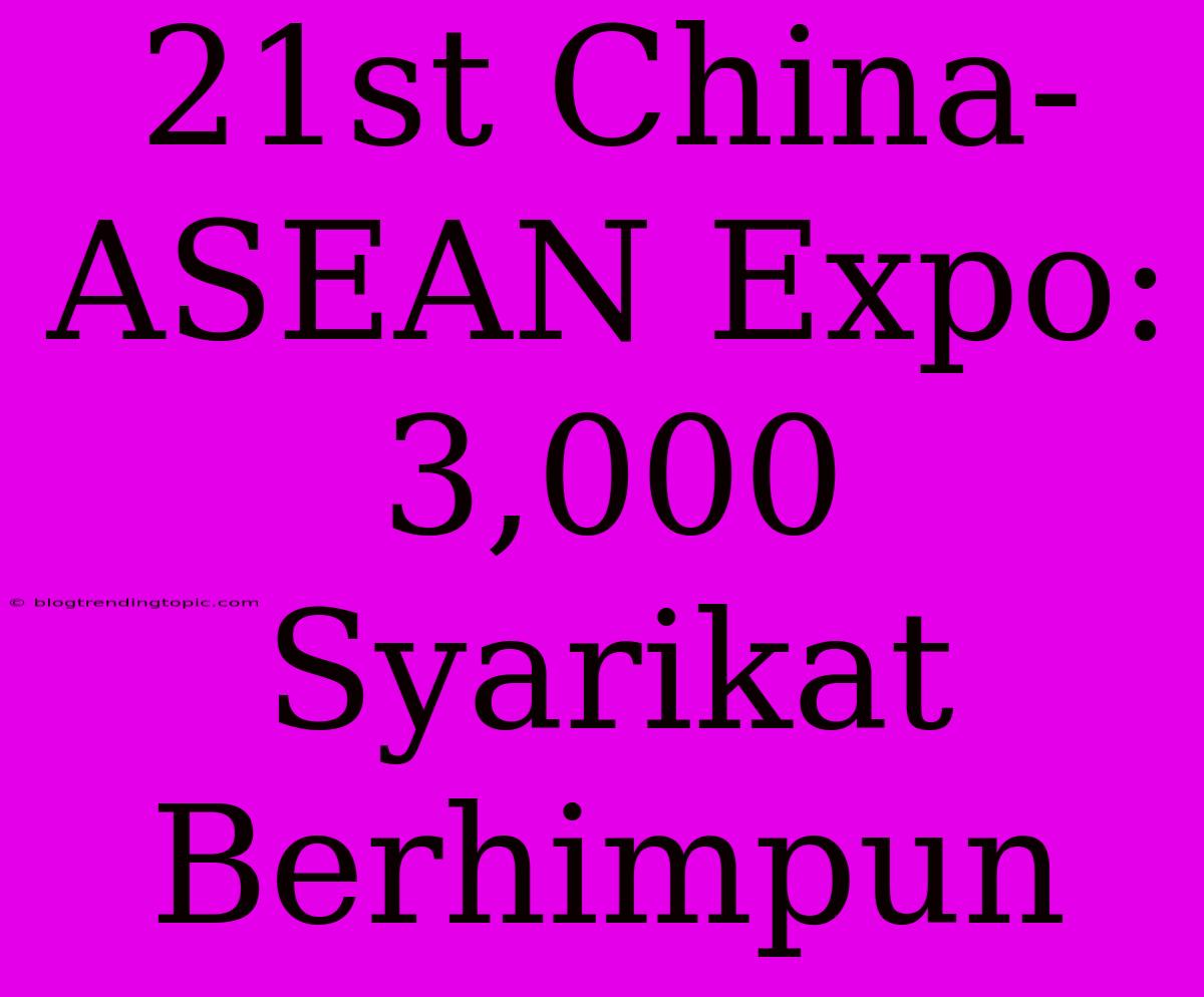 21st China-ASEAN Expo: 3,000 Syarikat Berhimpun