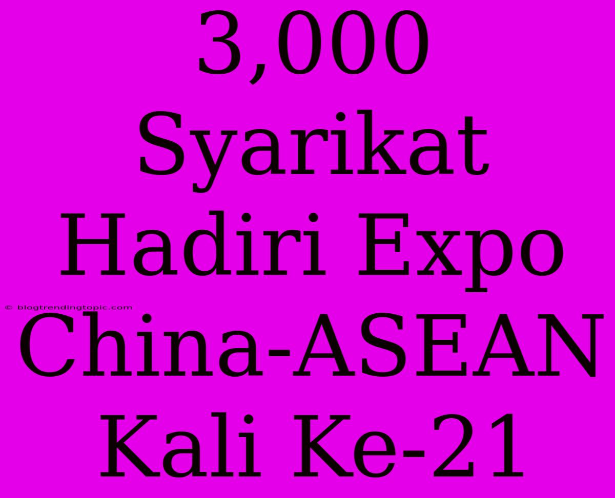 3,000 Syarikat Hadiri Expo China-ASEAN Kali Ke-21