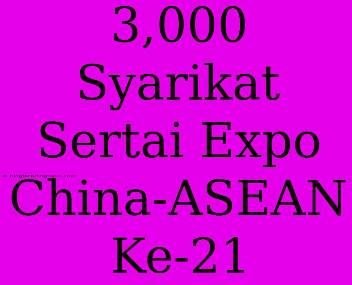 3,000 Syarikat Sertai Expo China-ASEAN Ke-21