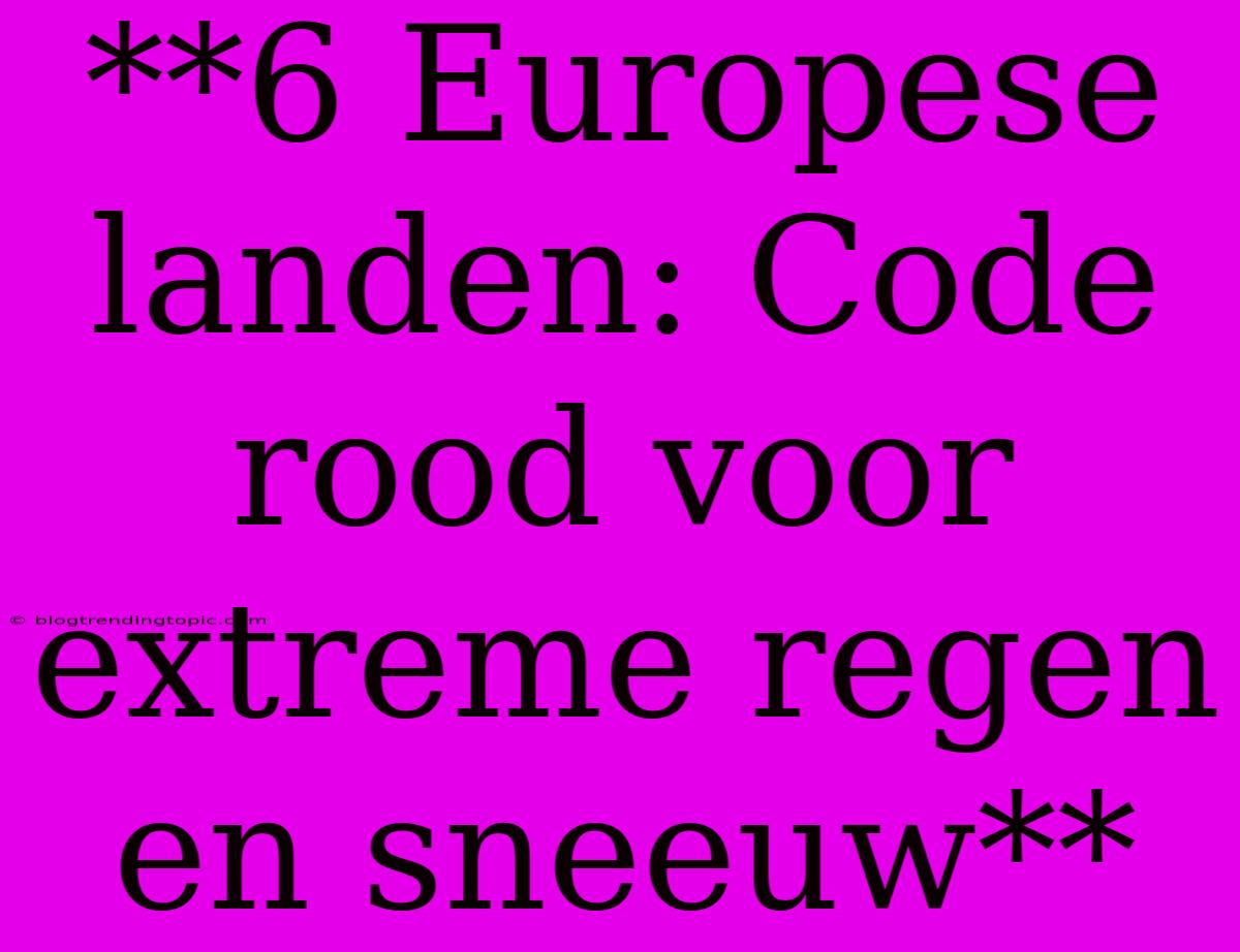 **6 Europese Landen: Code Rood Voor Extreme Regen En Sneeuw**