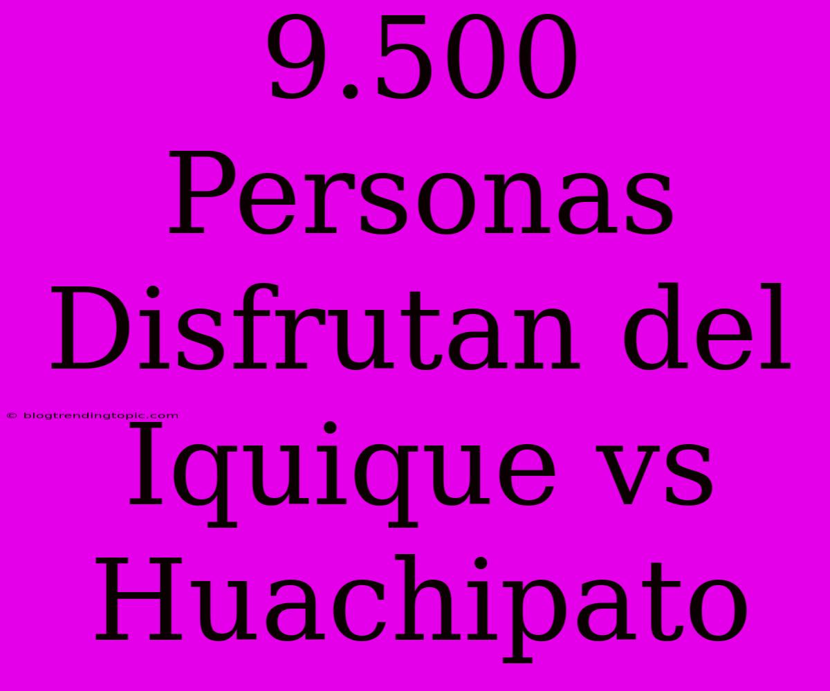 9.500 Personas Disfrutan Del Iquique Vs Huachipato