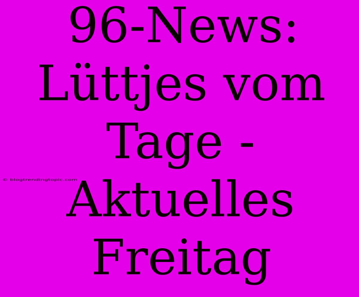 96-News: Lüttjes Vom Tage - Aktuelles Freitag