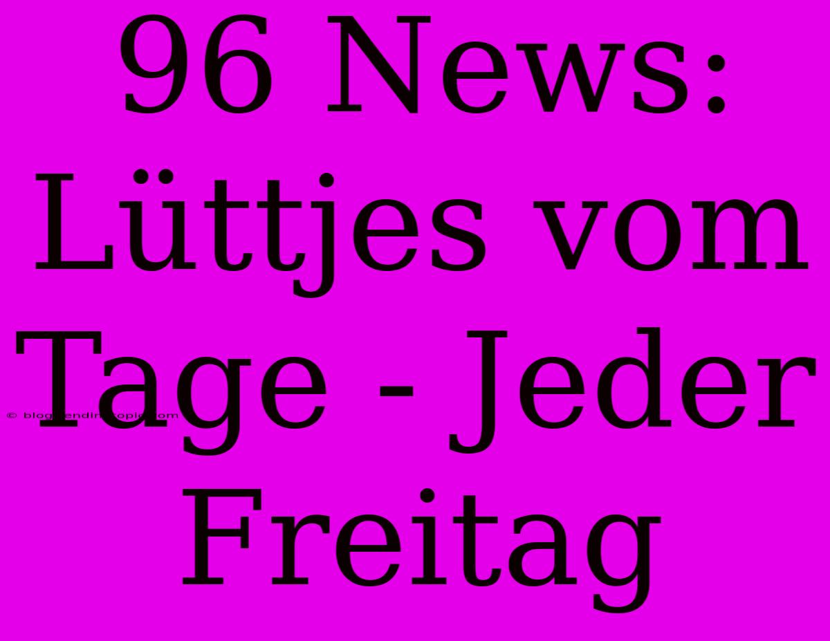 96 News: Lüttjes Vom Tage - Jeder Freitag