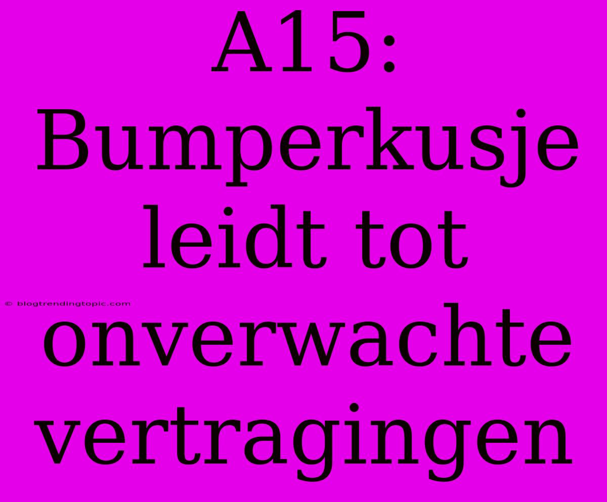 A15: Bumperkusje Leidt Tot Onverwachte Vertragingen