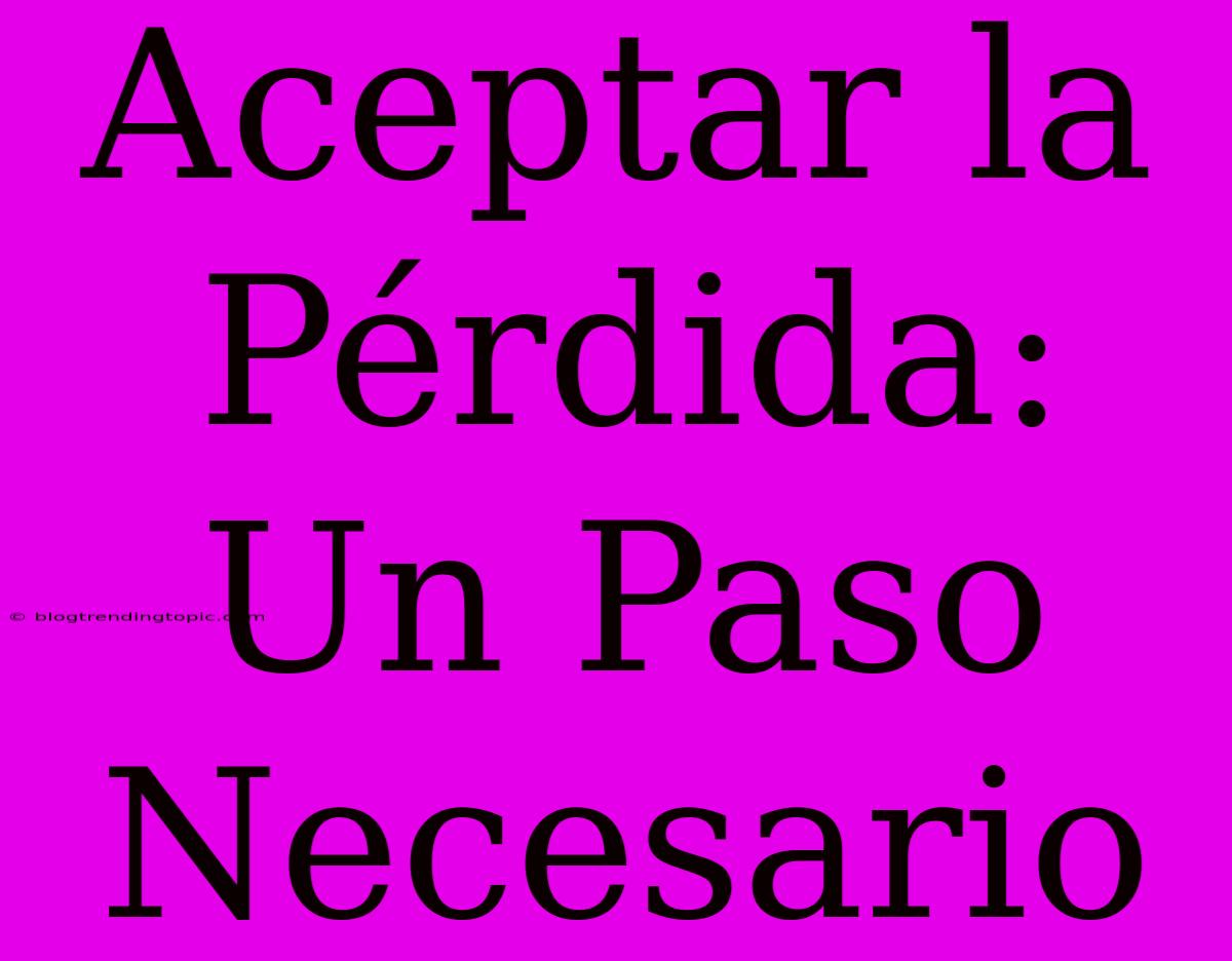 Aceptar La Pérdida: Un Paso Necesario