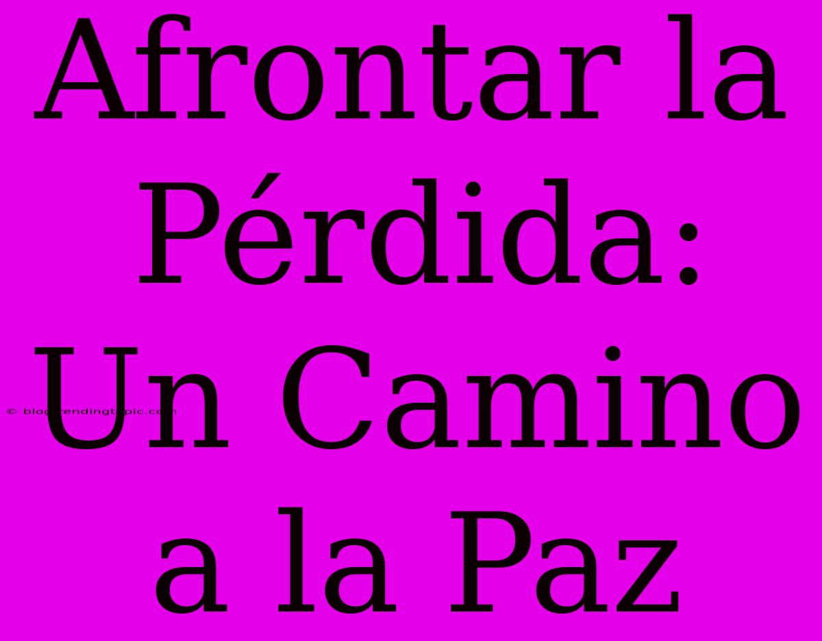 Afrontar La Pérdida: Un Camino A La Paz