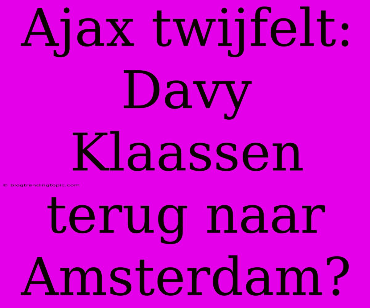 Ajax Twijfelt: Davy Klaassen Terug Naar Amsterdam?