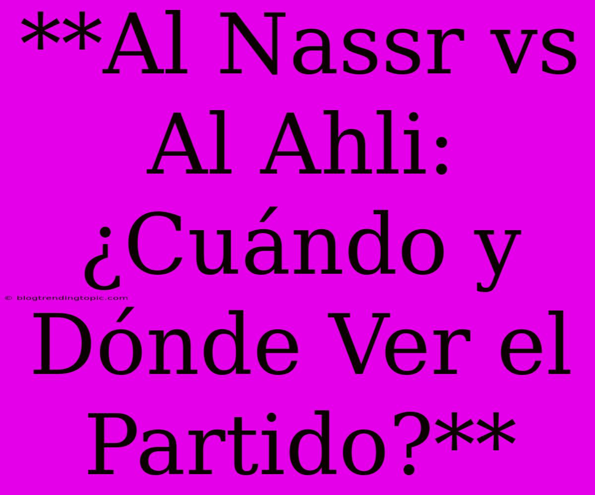 **Al Nassr Vs Al Ahli: ¿Cuándo Y Dónde Ver El Partido?**