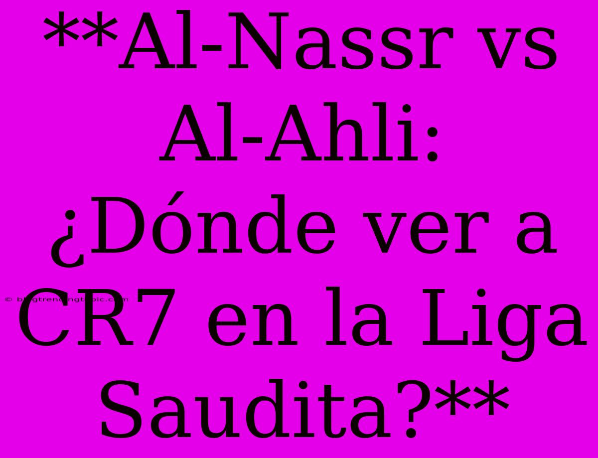 **Al-Nassr Vs Al-Ahli: ¿Dónde Ver A CR7 En La Liga Saudita?**