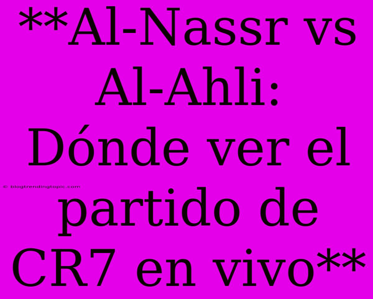 **Al-Nassr Vs Al-Ahli: Dónde Ver El Partido De CR7 En Vivo**