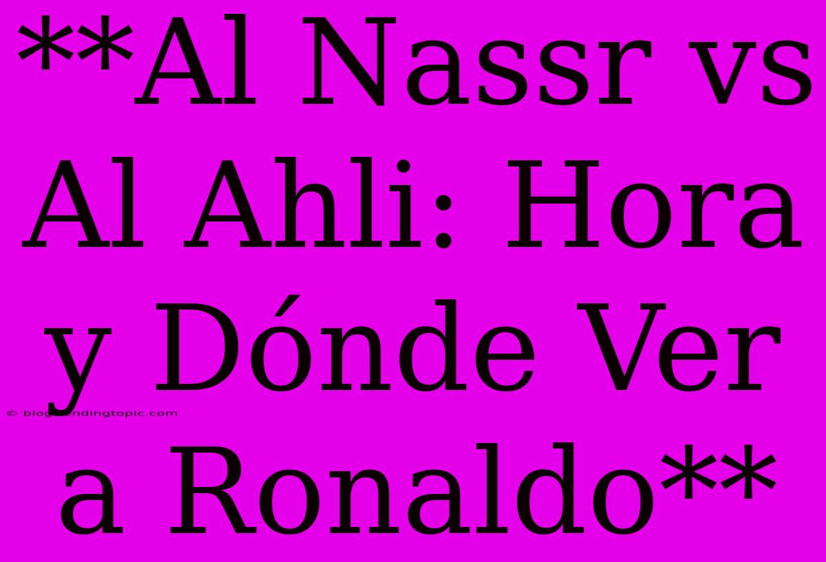 **Al Nassr Vs Al Ahli: Hora Y Dónde Ver A Ronaldo**