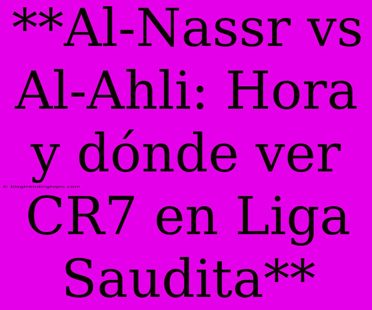 **Al-Nassr Vs Al-Ahli: Hora Y Dónde Ver CR7 En Liga Saudita**