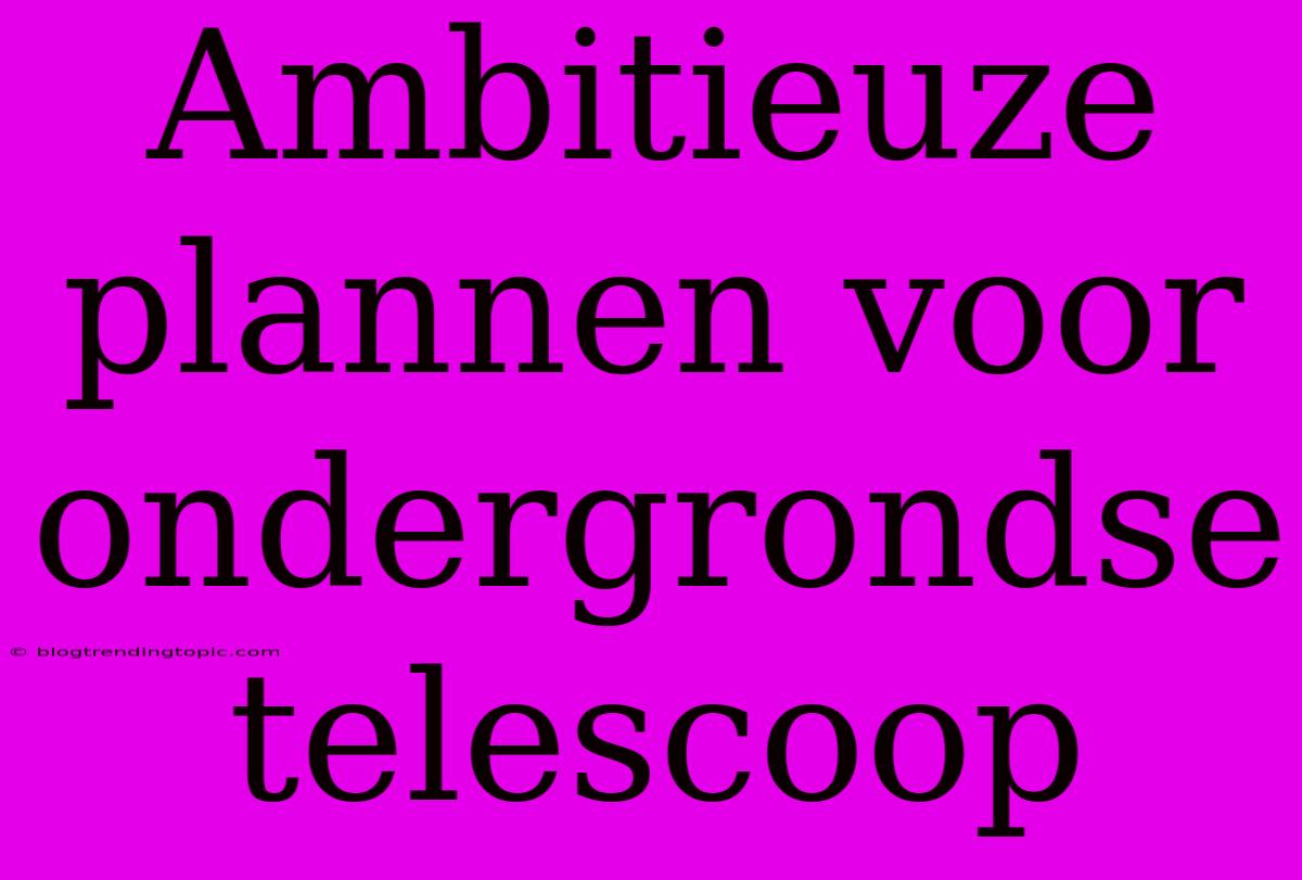 Ambitieuze Plannen Voor Ondergrondse Telescoop