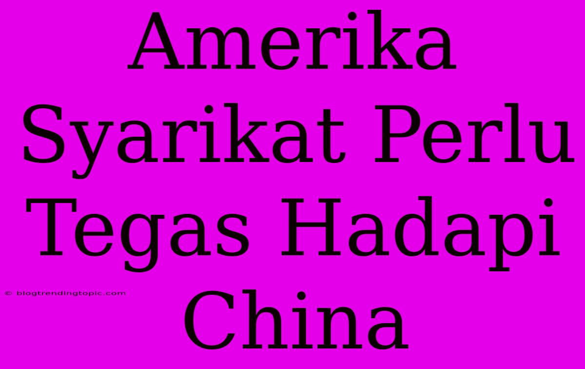 Amerika Syarikat Perlu Tegas Hadapi China