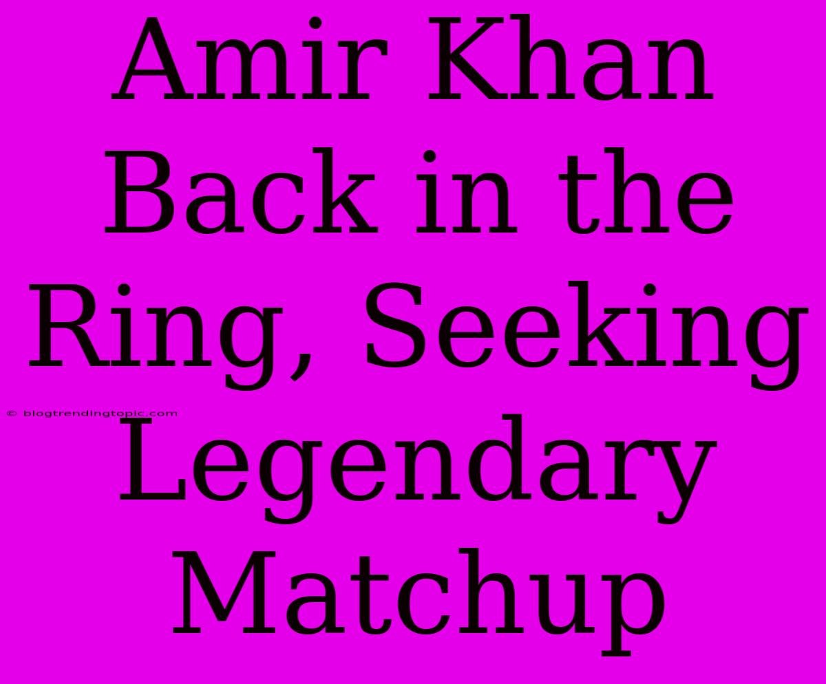 Amir Khan Back In The Ring, Seeking Legendary Matchup