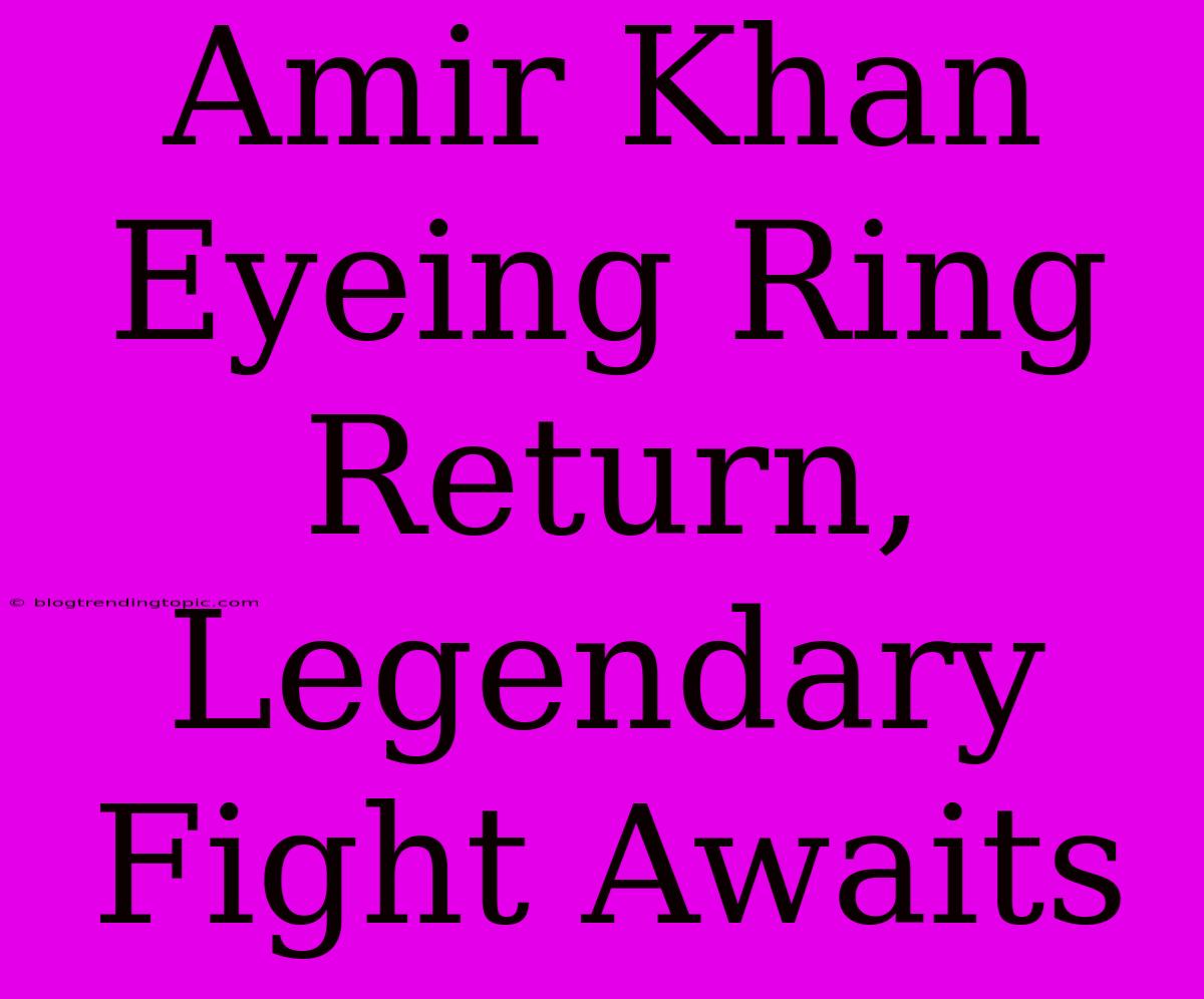 Amir Khan Eyeing Ring Return, Legendary Fight Awaits