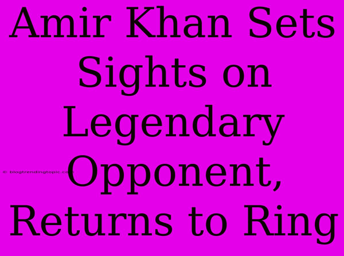 Amir Khan Sets Sights On Legendary Opponent, Returns To Ring 