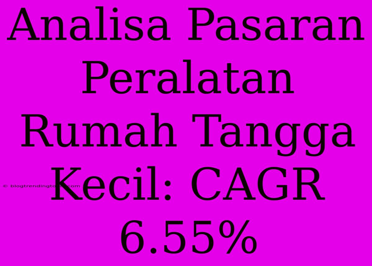 Analisa Pasaran Peralatan Rumah Tangga Kecil: CAGR 6.55%