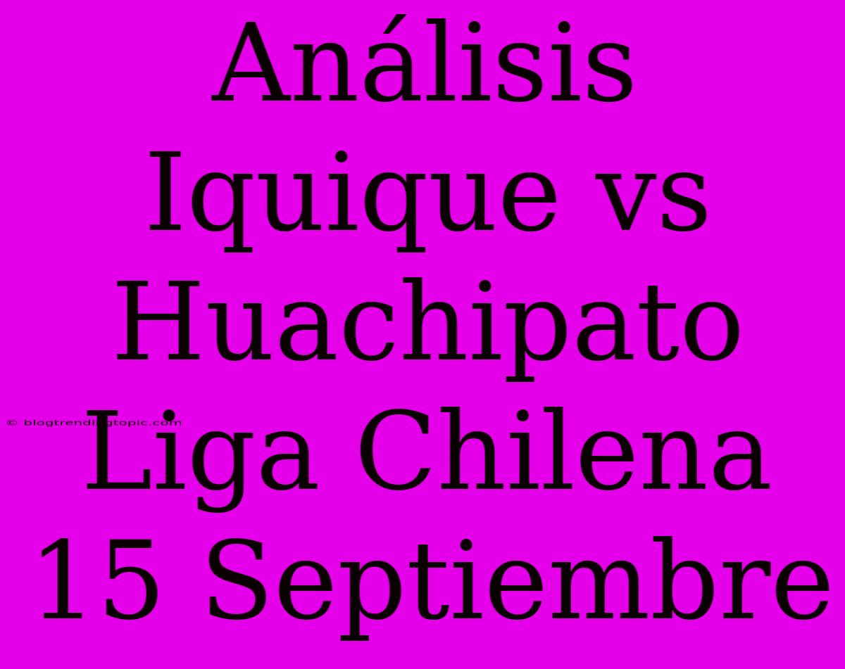 Análisis Iquique Vs Huachipato Liga Chilena 15 Septiembre