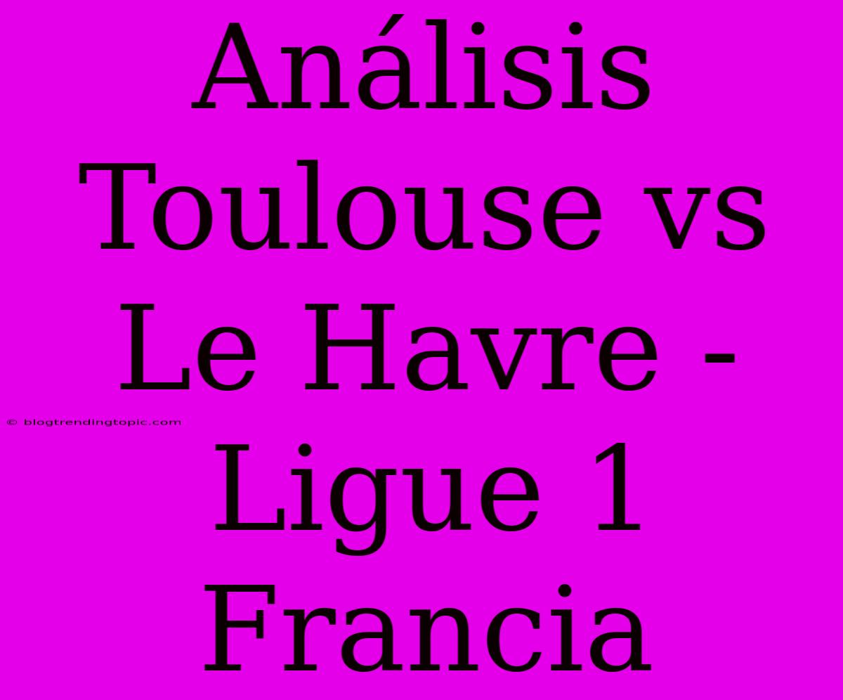 Análisis Toulouse Vs Le Havre - Ligue 1 Francia