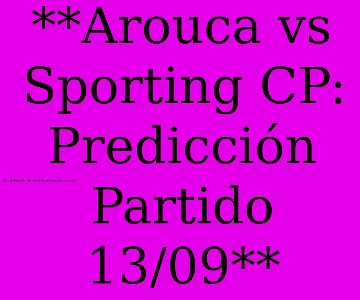 **Arouca Vs Sporting CP: Predicción Partido 13/09**