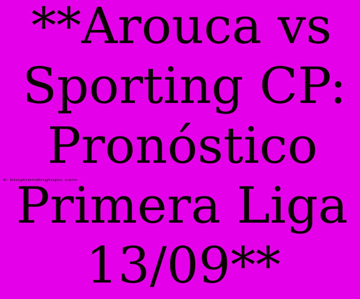 **Arouca Vs Sporting CP: Pronóstico Primera Liga 13/09**