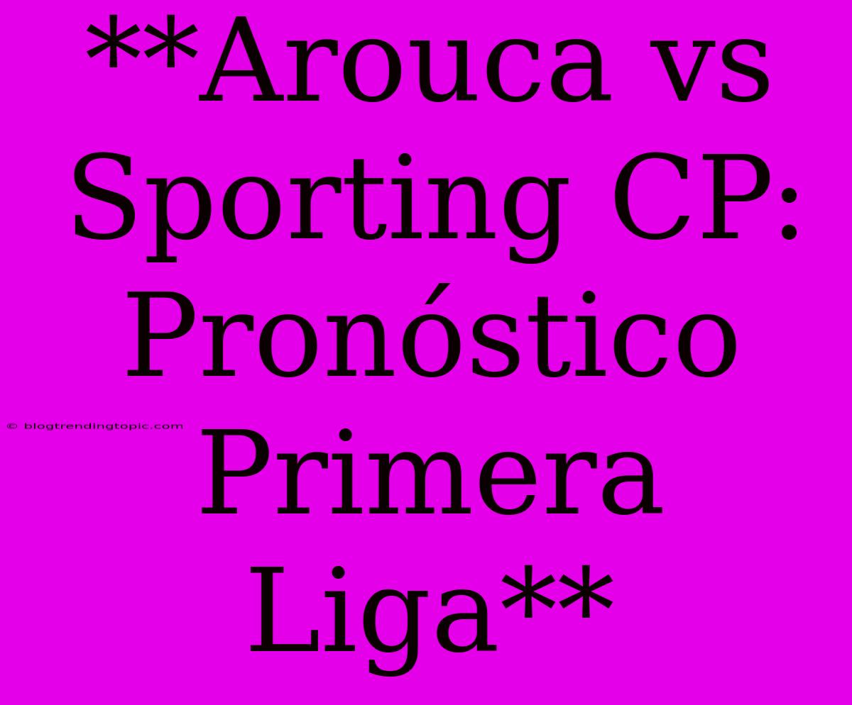 **Arouca Vs Sporting CP: Pronóstico Primera Liga**