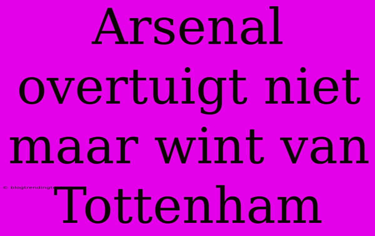 Arsenal Overtuigt Niet Maar Wint Van Tottenham