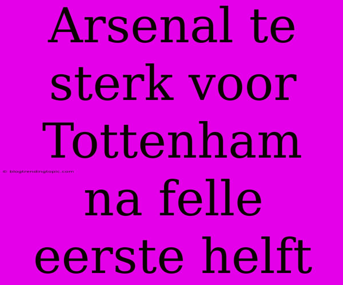 Arsenal Te Sterk Voor Tottenham Na Felle Eerste Helft