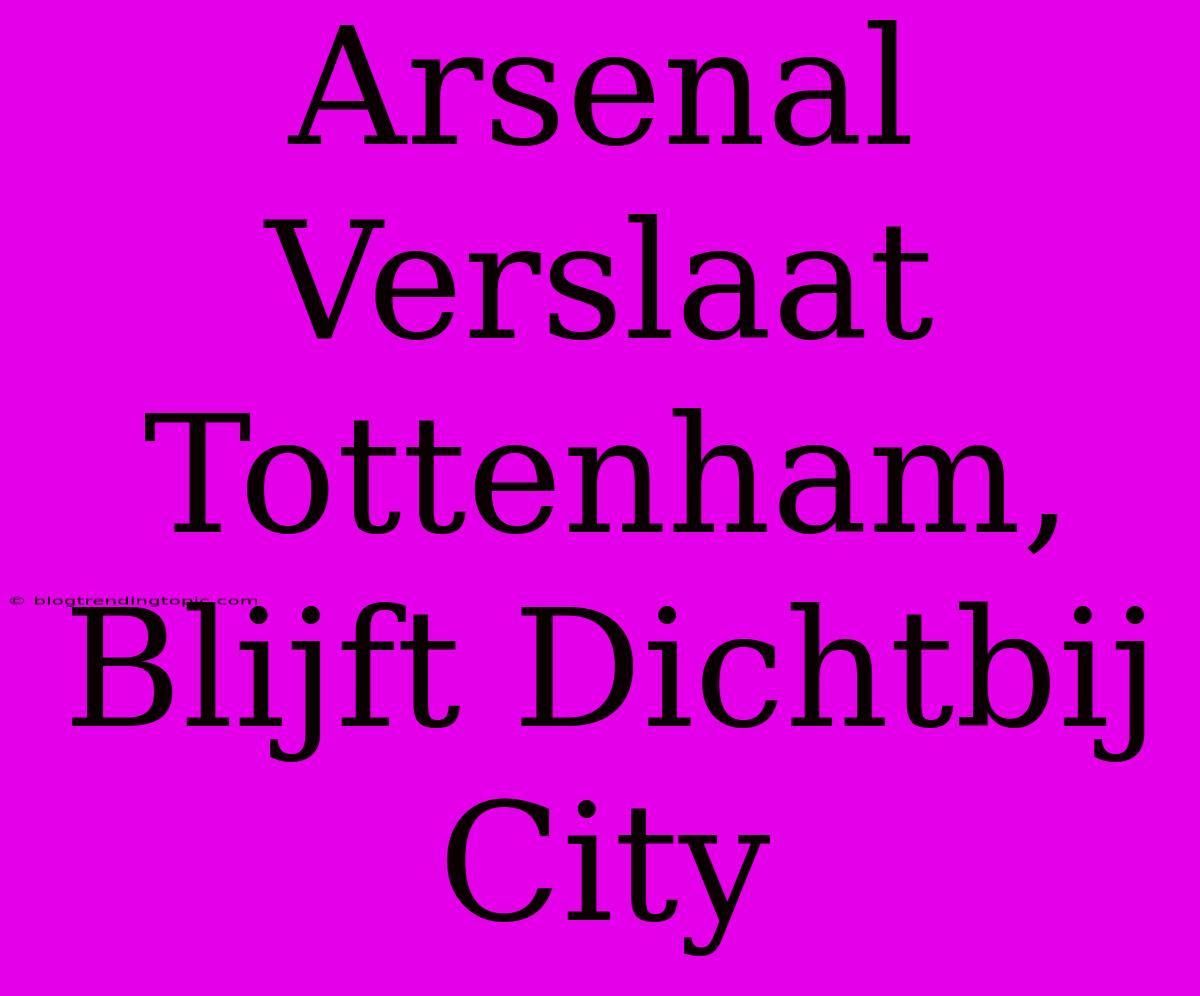 Arsenal Verslaat Tottenham, Blijft Dichtbij City