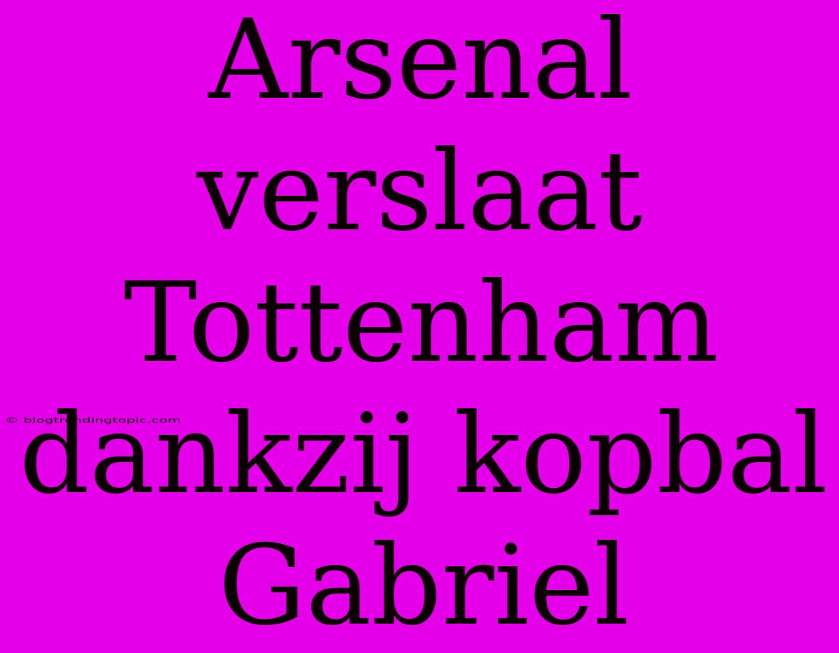 Arsenal Verslaat Tottenham Dankzij Kopbal Gabriel