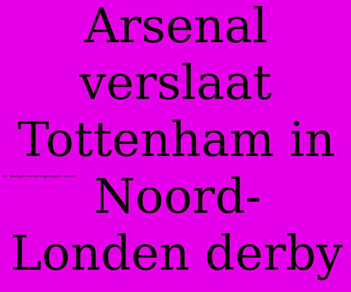 Arsenal Verslaat Tottenham In Noord-Londen Derby