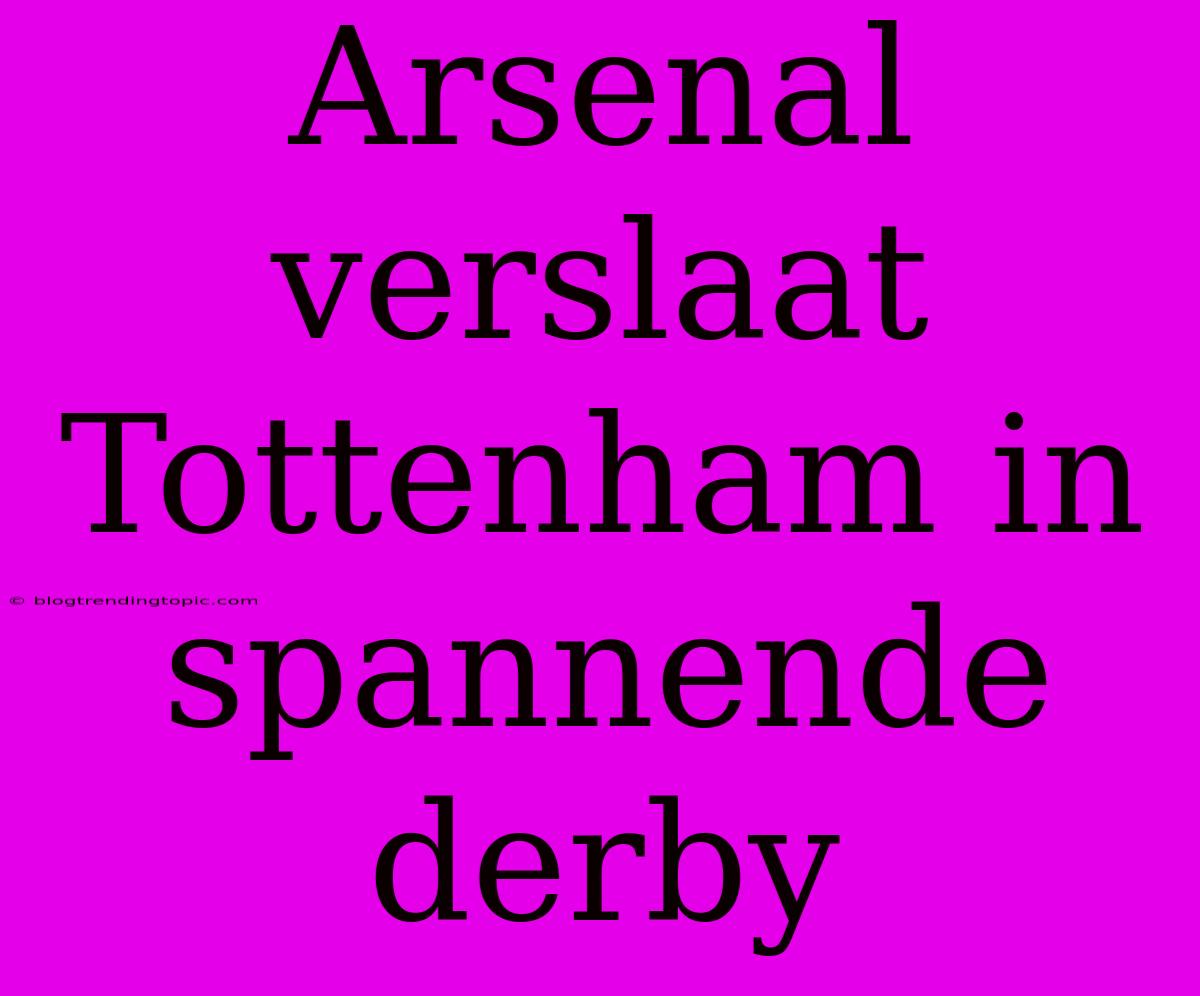 Arsenal Verslaat Tottenham In Spannende Derby