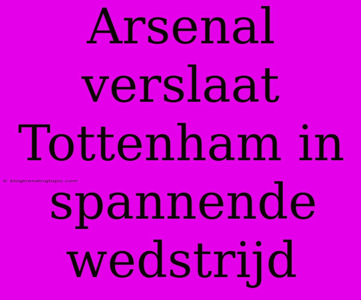 Arsenal Verslaat Tottenham In Spannende Wedstrijd