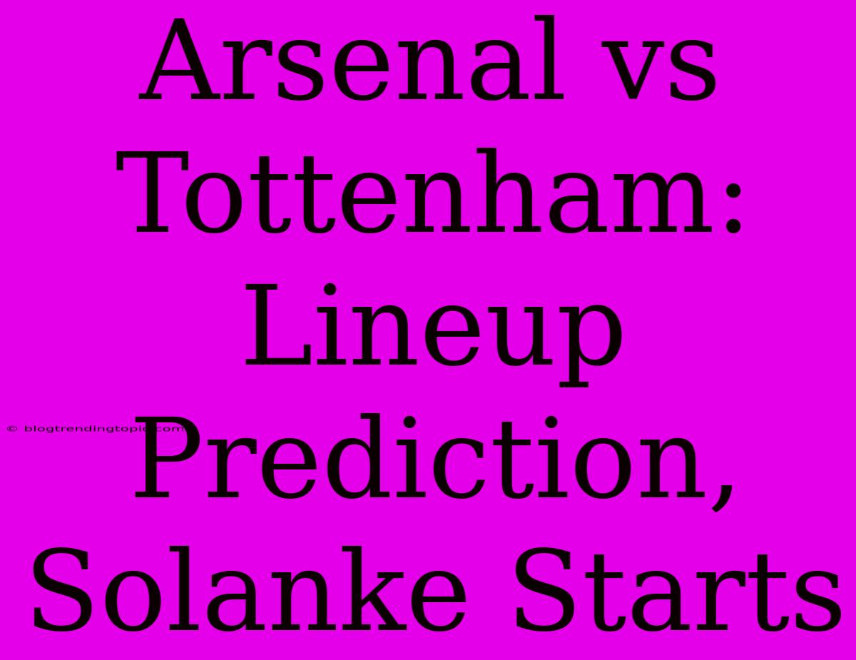 Arsenal Vs Tottenham: Lineup Prediction, Solanke Starts