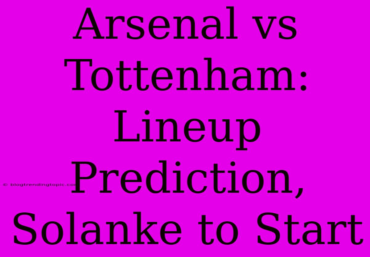 Arsenal Vs Tottenham: Lineup Prediction, Solanke To Start