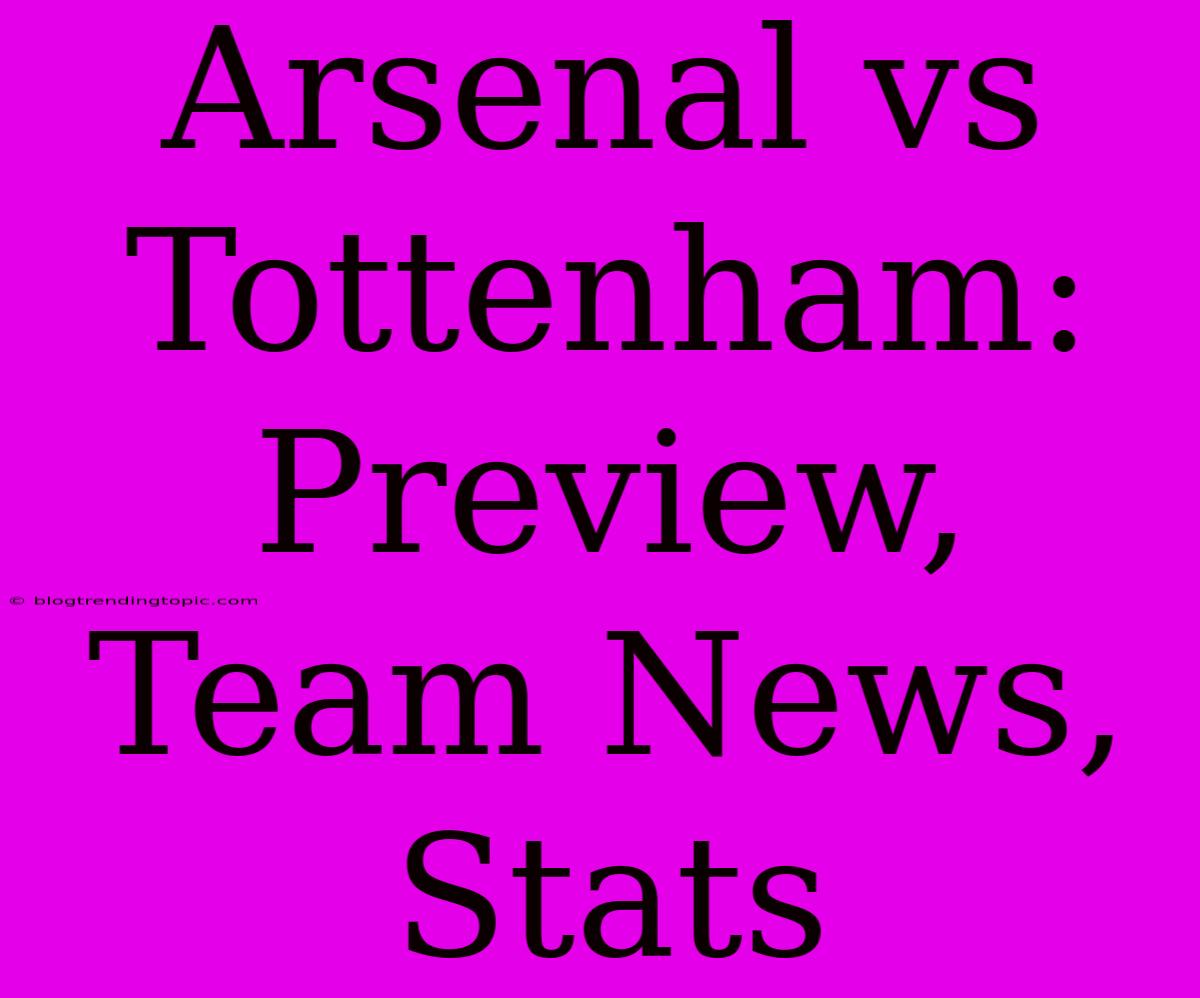 Arsenal Vs Tottenham: Preview, Team News, Stats