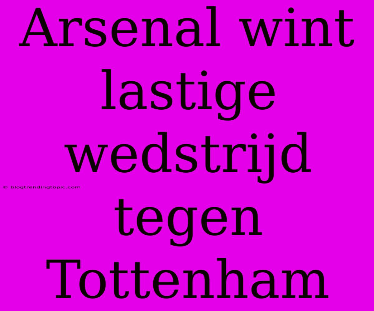 Arsenal Wint Lastige Wedstrijd Tegen Tottenham