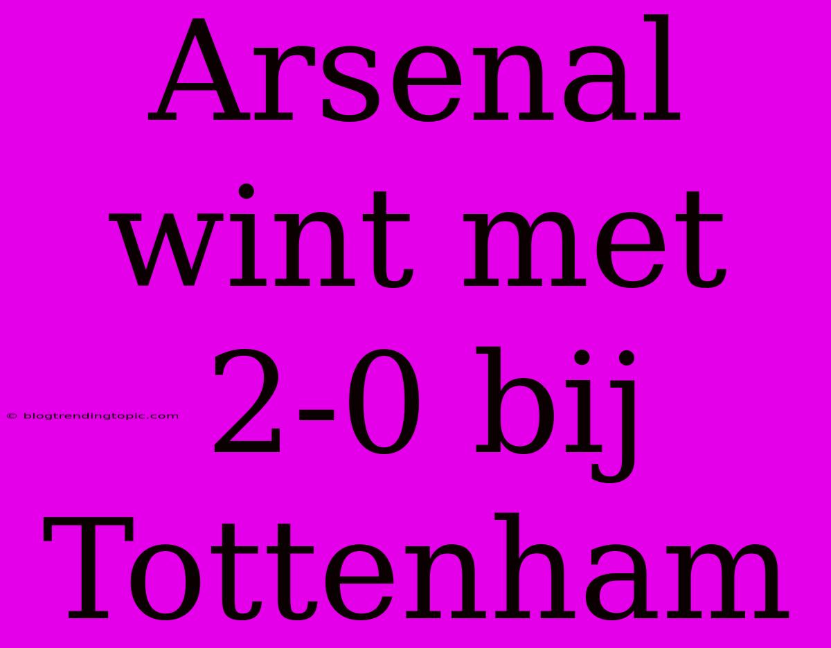 Arsenal Wint Met 2-0 Bij Tottenham