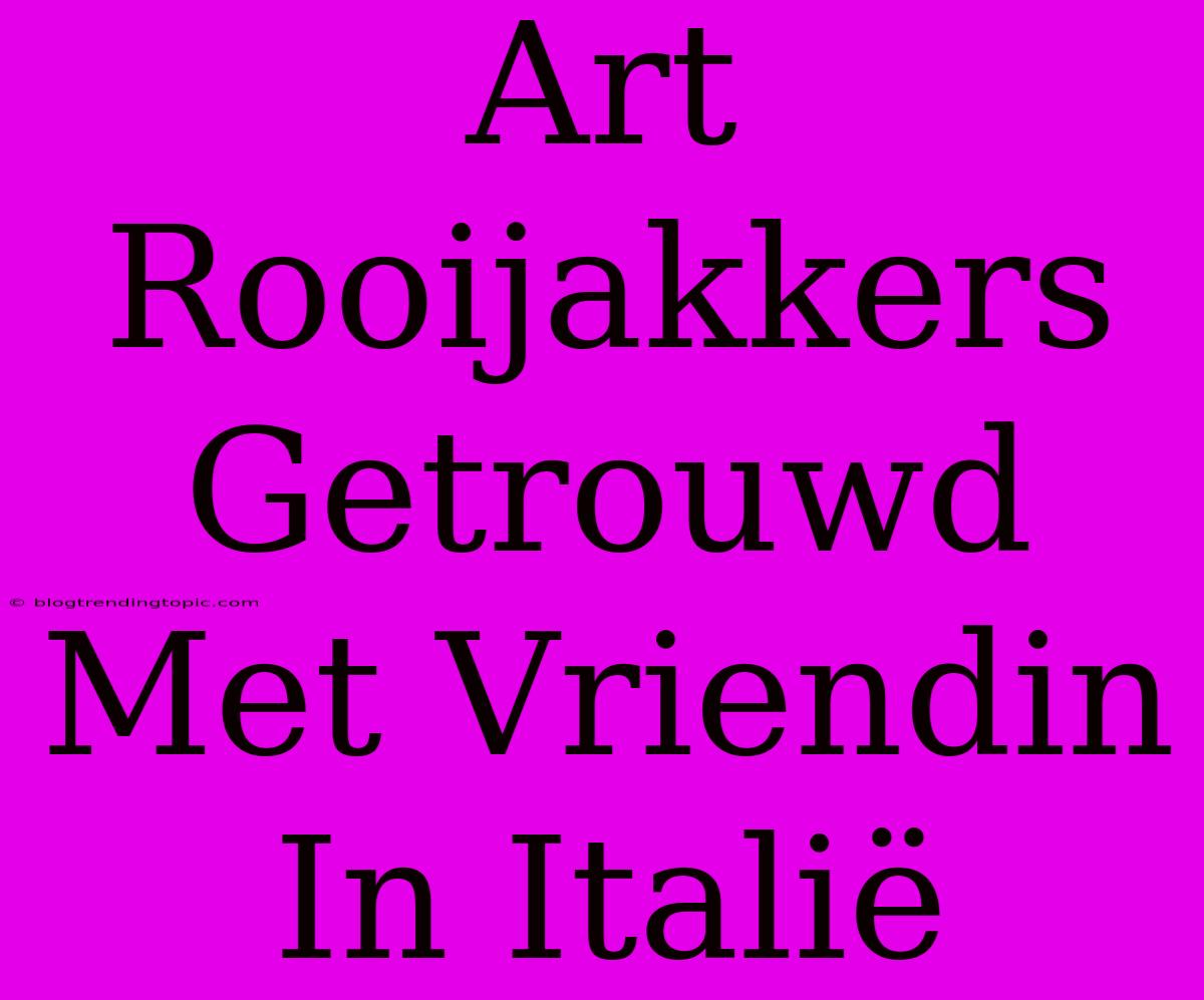 Art Rooijakkers Getrouwd Met Vriendin In Italië