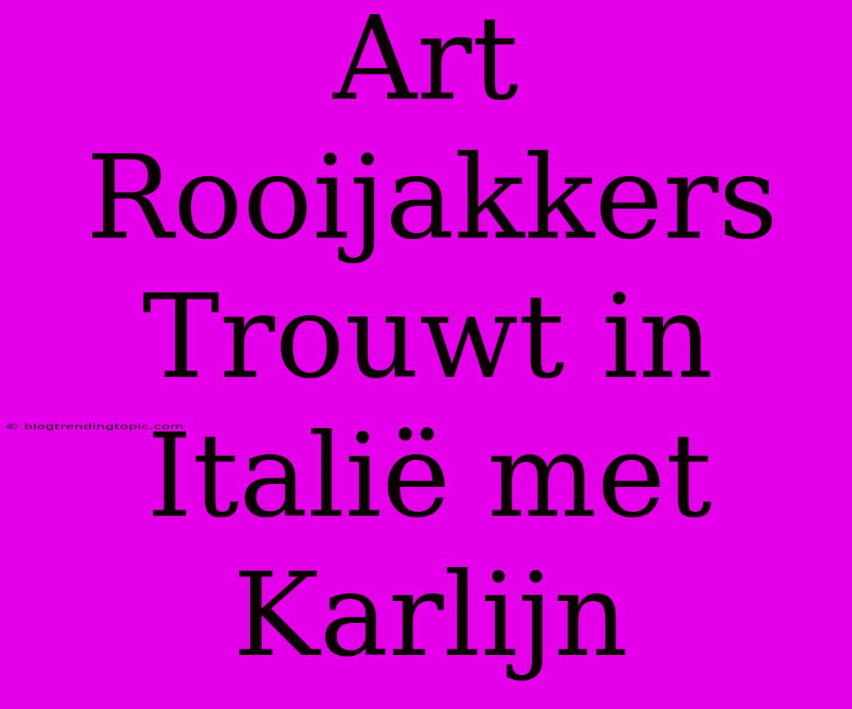 Art Rooijakkers Trouwt In Italië Met Karlijn