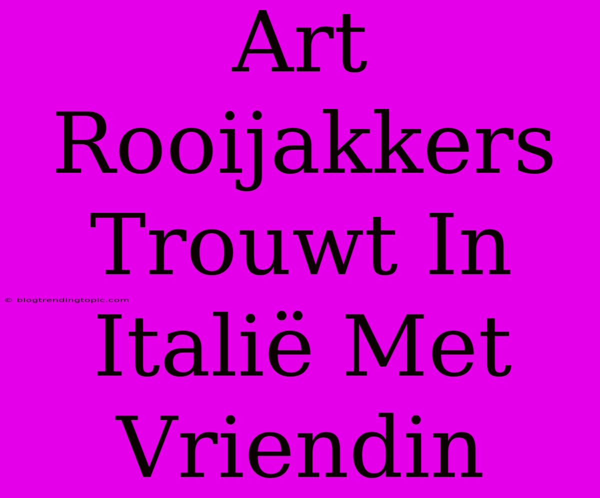 Art Rooijakkers Trouwt In Italië Met Vriendin