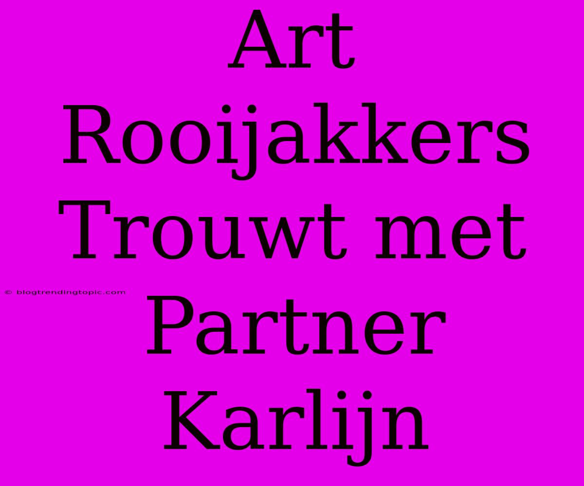 Art Rooijakkers Trouwt Met Partner Karlijn