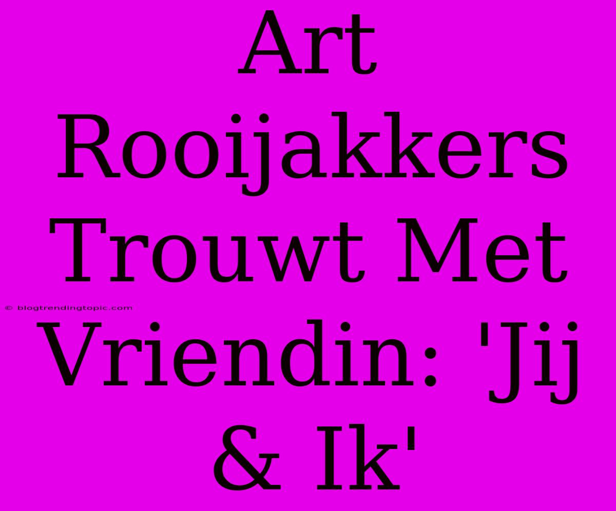 Art Rooijakkers Trouwt Met Vriendin: 'Jij & Ik'