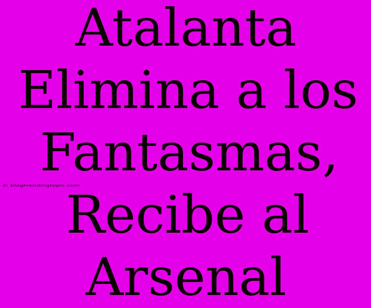 Atalanta Elimina A Los Fantasmas, Recibe Al Arsenal